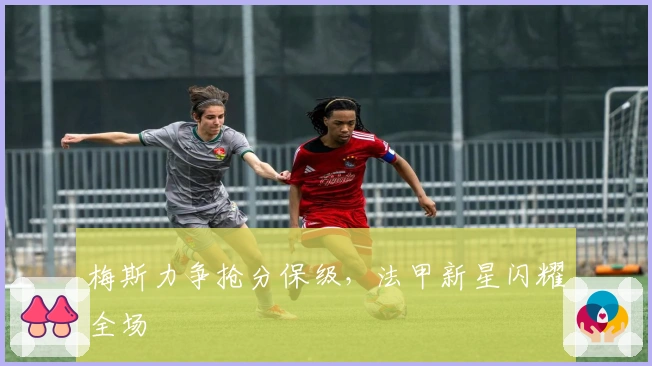 梅斯力争抢分保级，法甲新星闪耀全场