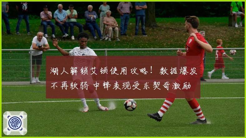 湖人解锁艾顿使用攻略！数据爆发不再软弱 中锋表现受东契奇激励