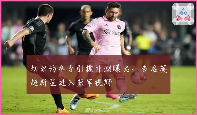 切尔西冬季引援计划曝光，多名英超新星进入蓝军视野