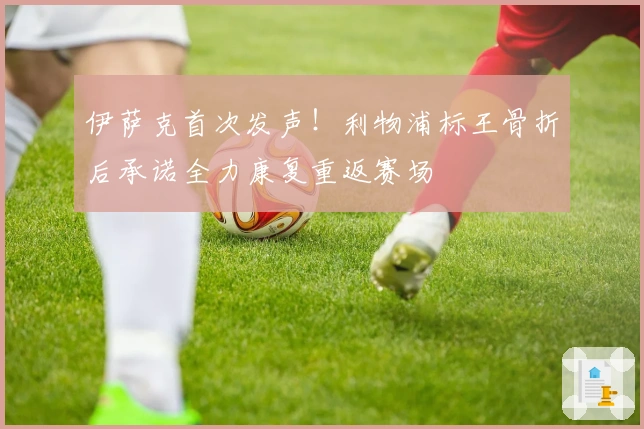 伊萨克首次发声！利物浦标王骨折后承诺全力康复重返赛场