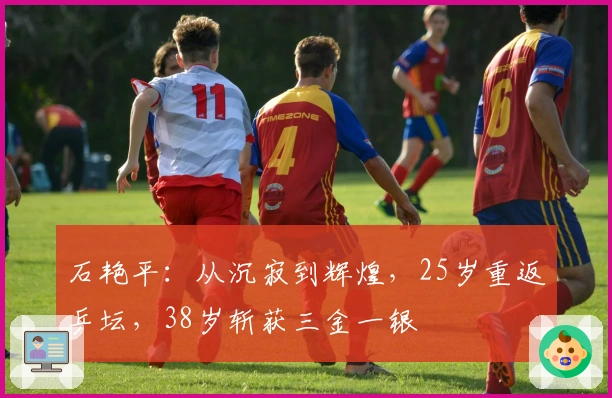 石艳平：从沉寂到辉煌，25岁重返乒坛，38岁斩获三金一银