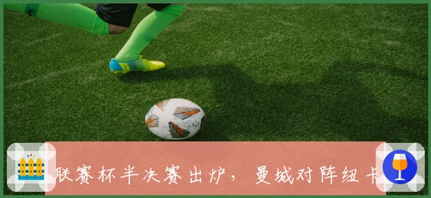 联赛杯半决赛出炉，曼城对阵纽卡斯尔枪手迎战切尔西