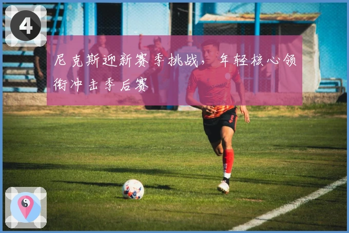 尼克斯迎新赛季挑战，年轻核心领衔冲击季后赛