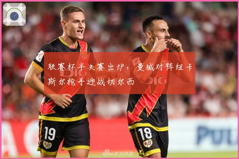 联赛杯半决赛出炉，曼城对阵纽卡斯尔枪手迎战切尔西