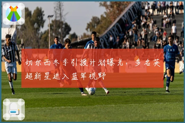 切尔西冬季引援计划曝光，多名英超新星进入蓝军视野