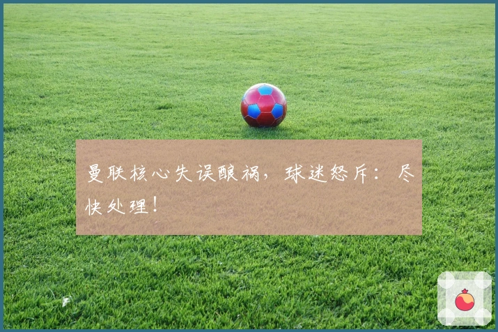 曼联核心失误酿祸，球迷怒斥：尽快处理！