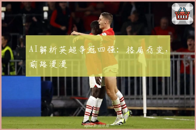 AI解析英超争冠四强：格局存变，前路漫漫