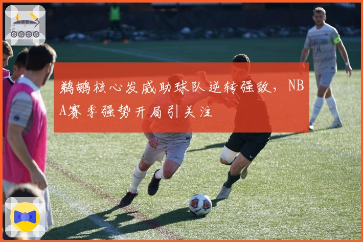 鹈鹕核心发威助球队逆转强敌，NBA赛季强势开局引关注