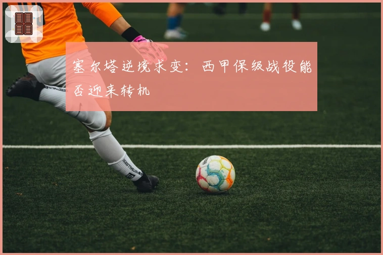 塞尔塔逆境求变：西甲保级战役能否迎来转机