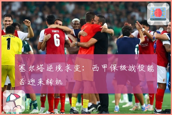 塞尔塔逆境求变：西甲保级战役能否迎来转机