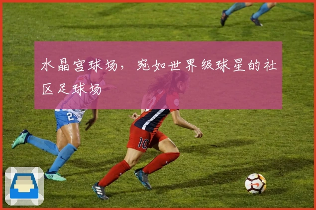 水晶宫球场，宛如世界级球星的社区足球场