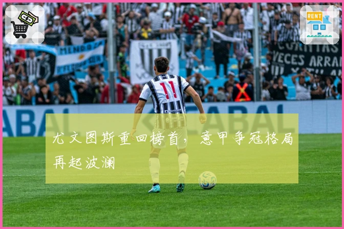 尤文图斯重回榜首，意甲争冠格局再起波澜