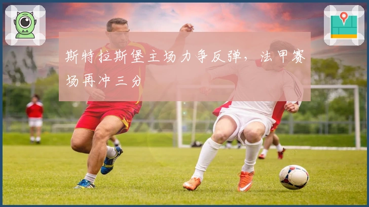 斯特拉斯堡主场力争反弹，法甲赛场再冲三分