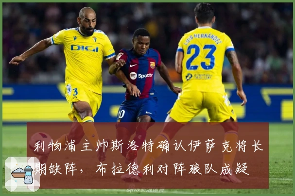 利物浦主帅斯洛特确认伊萨克将长期缺阵，布拉德利对阵狼队成疑