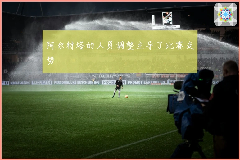 阿尔特塔的人员调整主导了比赛走势