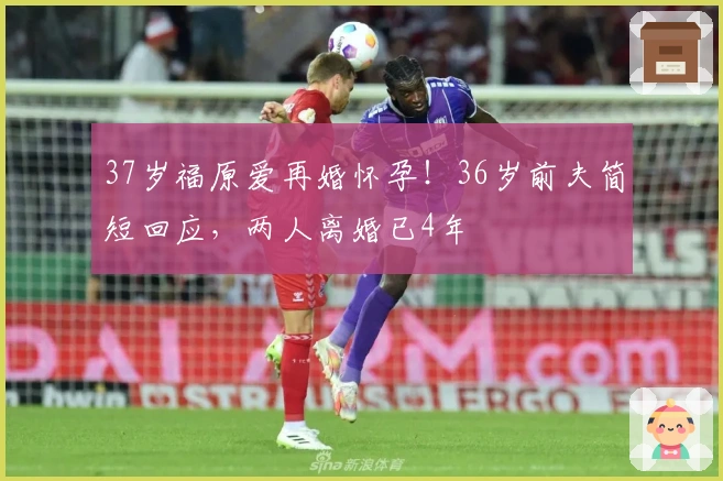 37岁福原爱再婚怀孕!36岁前夫简短回应,两人离婚已4年