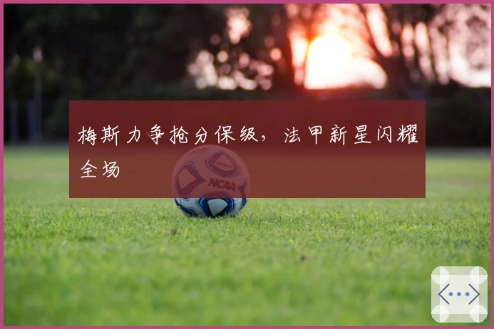 梅斯力争抢分保级，法甲新星闪耀全场