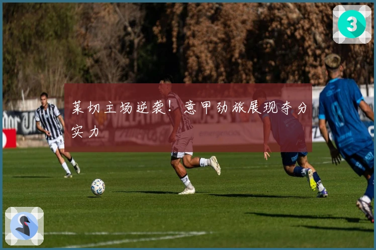 莱切主场逆袭！意甲劲旅展现夺分实力