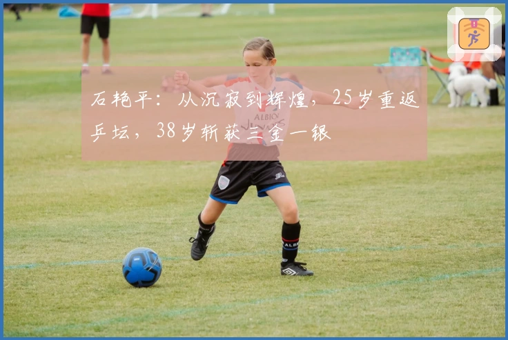 石艳平：从沉寂到辉煌，25岁重返乒坛，38岁斩获三金一银